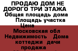 ПРОДАЮ ДОМ НЕ ДОРОГО ТРИ ЭТАЖА ! › Общая площадь дома ­ 180 › Площадь участка ­ 12 › Цена ­ 4 100 000 - Московская обл. Недвижимость » Дома, коттеджи, дачи продажа   . Московская обл.